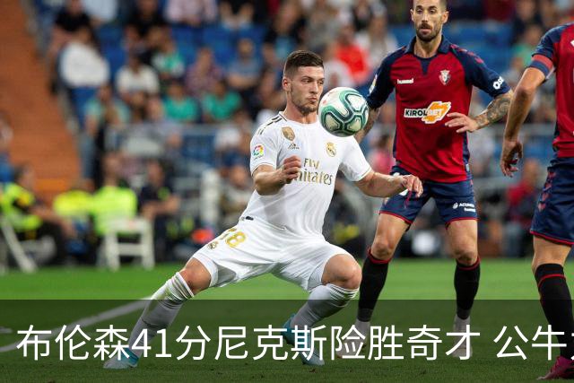 布伦森41分尼克斯险胜奇才 公牛力克猛龙