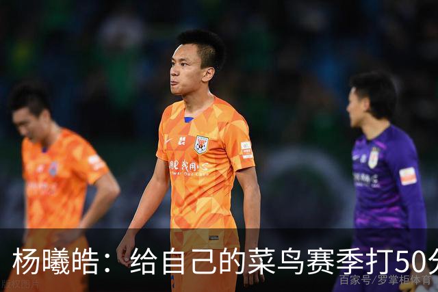 杨曦皓：给自己的菜鸟赛季打50分 未来想在国家队站稳脚跟